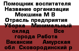 Помощник воспитателя › Название организации ­ Мокшина М.В. › Отрасль предприятия ­ Уборка › Минимальный оклад ­ 11 000 - Все города Работа » Вакансии   . Амурская обл.,Сковородинский р-н